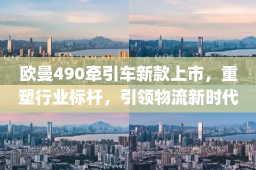 欧曼490牵引车新款上市，重塑行业标杆，引领物流新时代