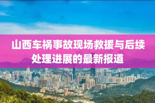 山西车祸事故现场救援与后续处理进展的最新报道