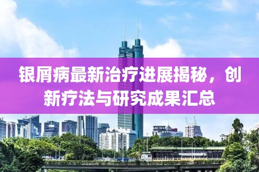 银屑病最新治疗进展揭秘，创新疗法与研究成果汇总