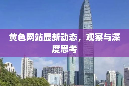 黄色网站最新动态，观察与深度思考