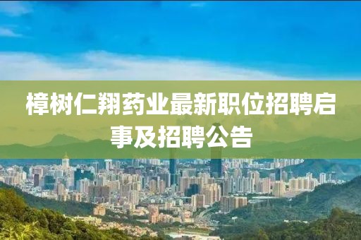 樟树仁翔药业最新职位招聘启事及招聘公告