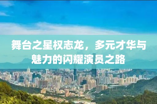 舞台之星权志龙，多元才华与魅力的闪耀演员之路