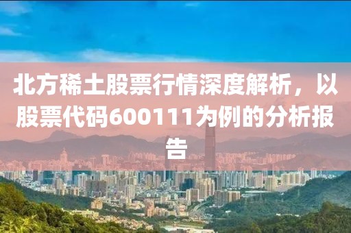 北方稀土股票行情深度解析，以股票代码600111为例的分析报告