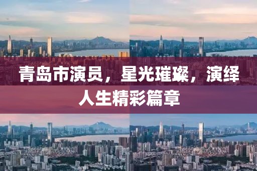 青岛市演员，星光璀璨，演绎人生精彩篇章