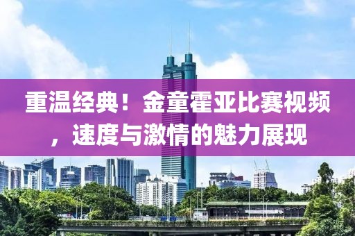 重温经典！金童霍亚比赛视频，速度与激情的魅力展现
