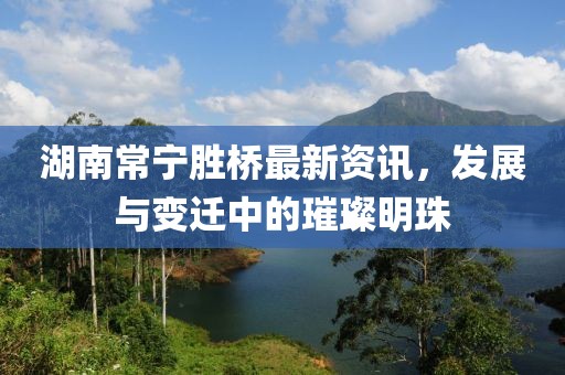 湖南常宁胜桥最新资讯，发展与变迁中的璀璨明珠