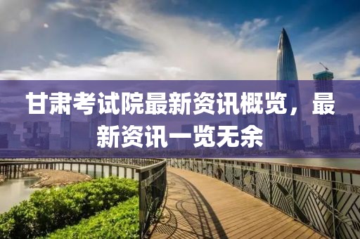 甘肃考试院最新资讯概览，最新资讯一览无余
