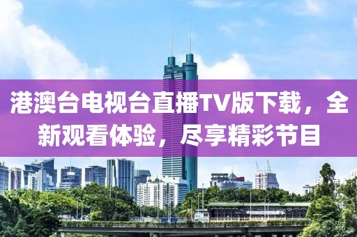 港澳台电视台直播TV版下载，全新观看体验，尽享精彩节目