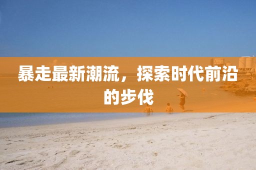暴走最新潮流，探索时代前沿的步伐
