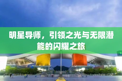 明星导师，引领之光与无限潜能的闪耀之旅