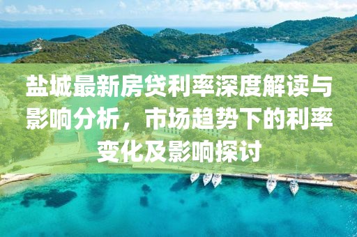 盐城最新房贷利率深度解读与影响分析，市场趋势下的利率变化及影响探讨