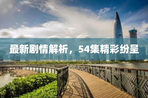 最新剧情解析，54集精彩纷呈