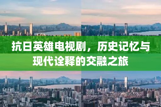 抗日英雄电视剧，历史记忆与现代诠释的交融之旅