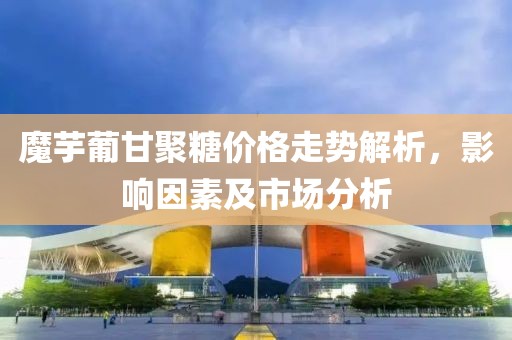 魔芋葡甘聚糖价格走势解析，影响因素及市场分析