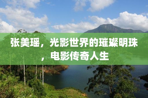 张美瑶，光影世界的璀璨明珠，电影传奇人生