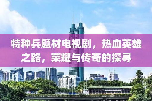 特种兵题材电视剧，热血英雄之路，荣耀与传奇的探寻