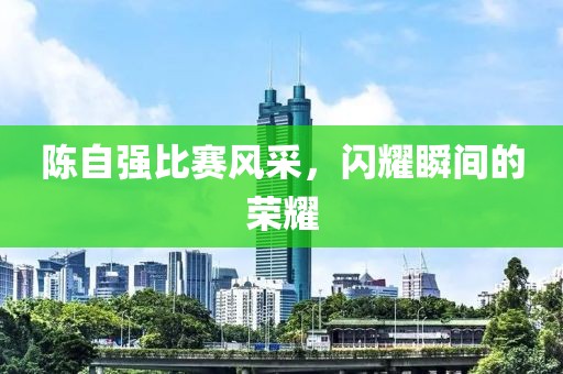 陈自强比赛风采，闪耀瞬间的荣耀