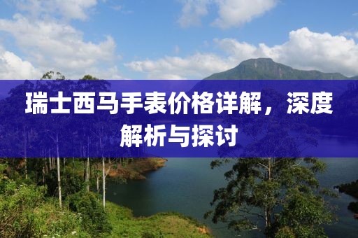 瑞士西马手表价格详解，深度解析与探讨