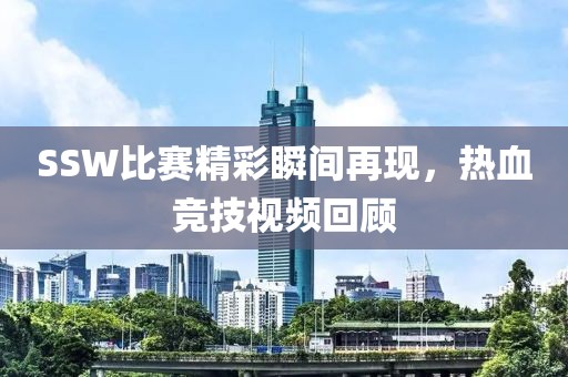 SSW比赛精彩瞬间再现，热血竞技视频回顾