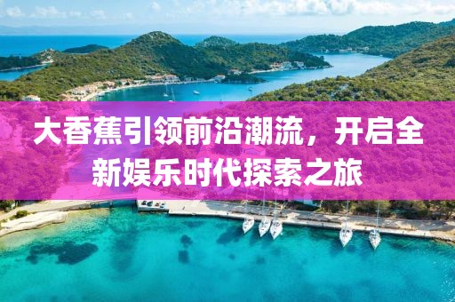 大香蕉引领前沿潮流，开启全新娱乐时代探索之旅