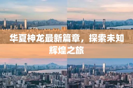 华夏神龙最新篇章，探索未知辉煌之旅