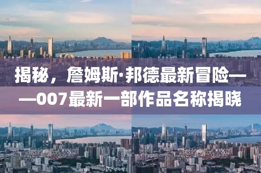 揭秘，詹姆斯·邦德最新冒险——007最新一部作品名称揭晓