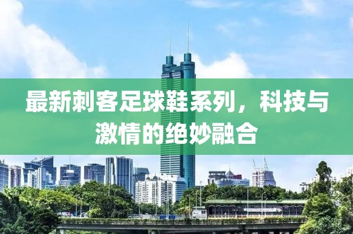 最新刺客足球鞋系列，科技与激情的绝妙融合