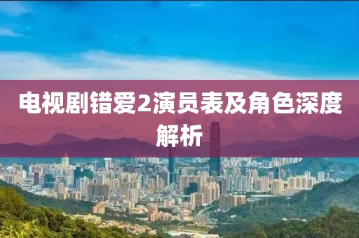 电视剧错爱2演员表及角色深度解析