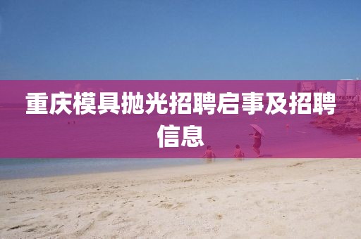 重庆模具抛光招聘启事及招聘信息