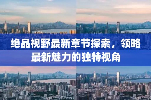 绝品视野最新章节探索，领略最新魅力的独特视角