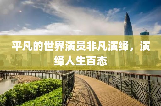 平凡的世界演员非凡演绎，演绎人生百态