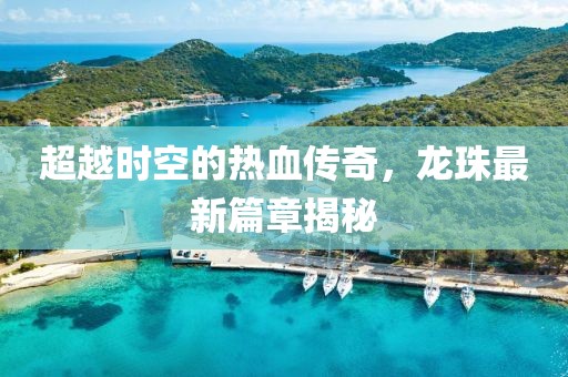 超越时空的热血传奇，龙珠最新篇章揭秘