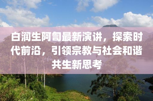 白润生阿訇最新演讲，探索时代前沿，引领宗教与社会和谐共生新思考