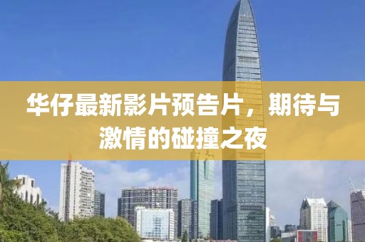 华仔最新影片预告片，期待与激情的碰撞之夜