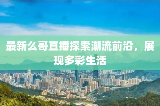 最新么哥直播探索潮流前沿，展现多彩生活
