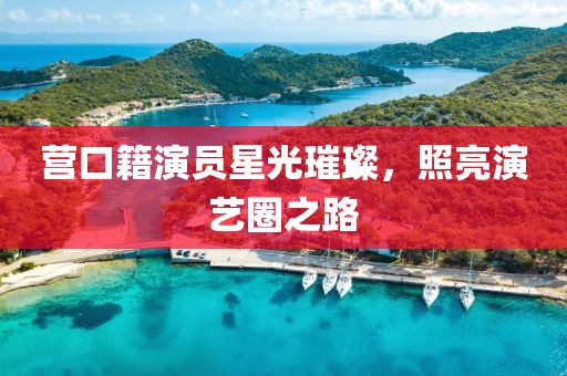 营口籍演员星光璀璨，照亮演艺圈之路