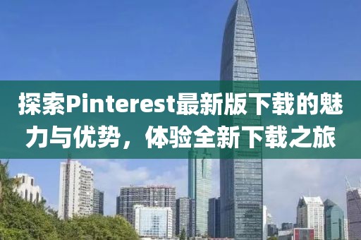 探索Pinterest最新版下载的魅力与优势，体验全新下载之旅