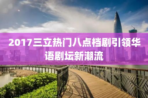 2017三立热门八点档剧引领华语剧坛新潮流