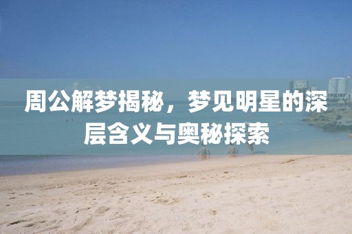 周公解梦揭秘，梦见明星的深层含义与奥秘探索
