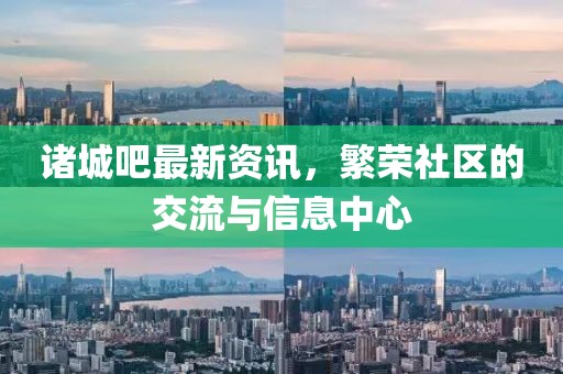 诸城吧最新资讯，繁荣社区的交流与信息中心