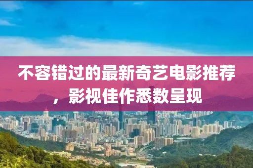 不容错过的最新奇艺电影推荐，影视佳作悉数呈现