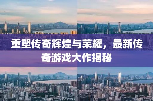 重塑传奇辉煌与荣耀，最新传奇游戏大作揭秘
