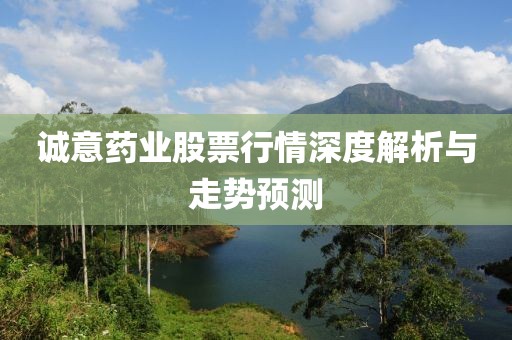 诚意药业股票行情深度解析与走势预测