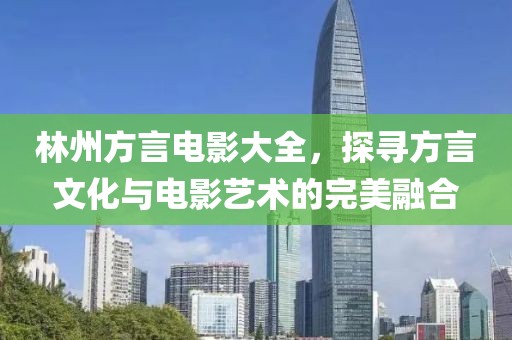 林州方言电影大全，探寻方言文化与电影艺术的完美融合