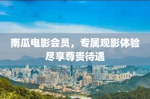 南瓜电影会员，专属观影体验尽享尊贵待遇
