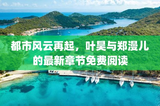 都市风云再起，叶昊与郑漫儿的最新章节免费阅读