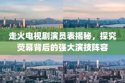 走火电视剧演员表揭秘，探究荧幕背后的强大演技阵容