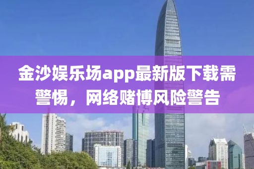 金沙娱乐场app最新版下载需警惕，网络赌博风险警告
