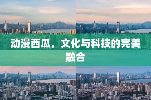 动漫西瓜，文化与科技的完美融合