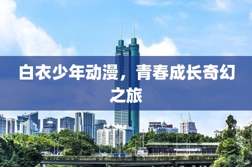 白衣少年动漫，青春成长奇幻之旅